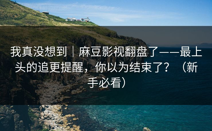 我真没想到|麻豆影视翻盘了——最上头的追更提醒,你以为结束了?(新手必看) 我真没想到|麻豆影视翻盘了——最上头的追更提醒,你以为结束了?(新手必看)