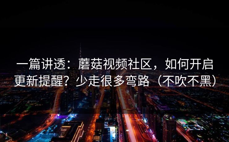 一篇讲透:蘑菇视频社区,如何开启更新提醒?少走很多弯路(不吹不黑) 一篇讲透:蘑菇视频社区,如何开启更新提醒?少走很多弯路(不吹不黑)