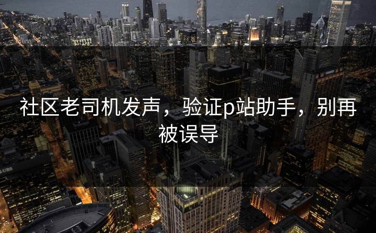 社区老司机发声，验证p站助手，别再被误导