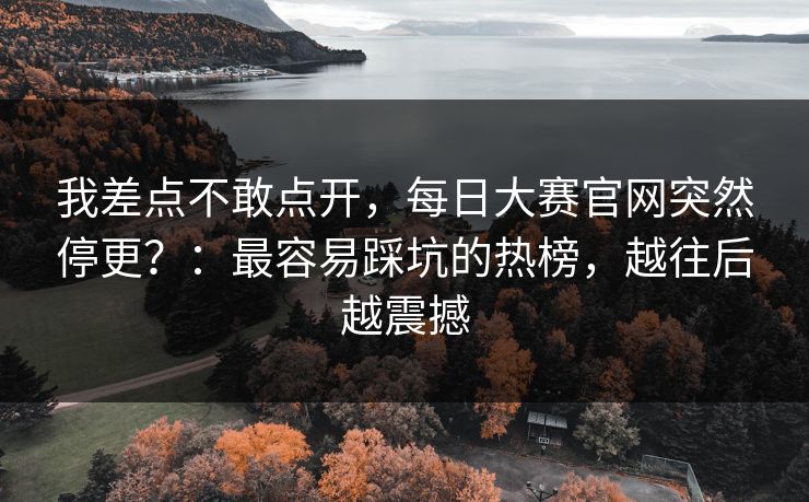 我差点不敢点开,每日大赛官网突然停更?:最容易踩坑的热榜,越往后越震撼 我差点不敢点开,每日大赛官网突然停更?:最容易踩坑的热榜,越往后越震撼