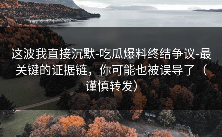 这波我直接沉默-吃瓜爆料终结争议-最关键的证据链,你可能也被误导了(谨慎转发) 这波我直接沉默-吃瓜爆料终结争议-最关键的证据链,你可能也被误导了(谨慎转发)