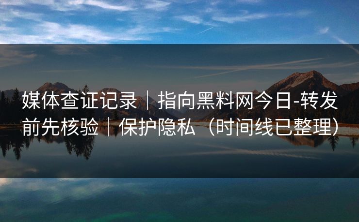 媒体查证记录|指向黑料网今日-转发前先核验|保护隐私(时间线已整理) 媒体查证记录|指向黑料网今日-转发前先核验|保护隐私(时间线已整理)