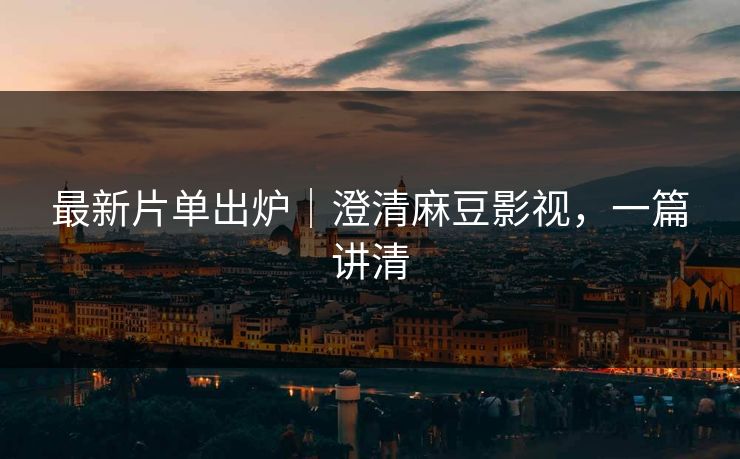 最新片单出炉|澄清麻豆影视,一篇讲清 最新片单出炉|澄清麻豆影视,一篇讲清
