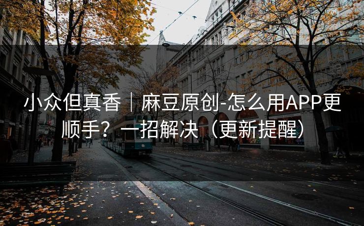 小众但真香|麻豆原创-怎么用APP更顺手?一招解决(更新提醒) 小众但真香|麻豆原创-怎么用APP更顺手?一招解决(更新提醒)
