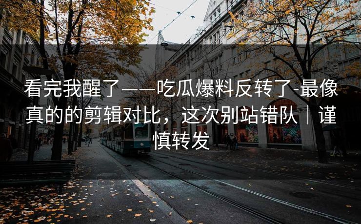 看完我醒了——吃瓜爆料反转了-最像真的的剪辑对比,这次别站错队|谨慎转发 看完我醒了——吃瓜爆料反转了-最像真的的剪辑对比,这次别站错队|谨慎转发