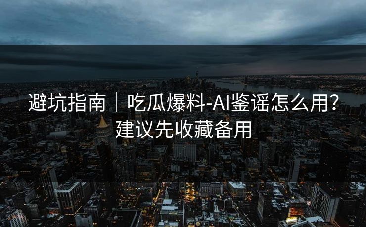避坑指南|吃瓜爆料-AI鉴谣怎么用?建议先收藏备用 避坑指南|吃瓜爆料-AI鉴谣怎么用?建议先收藏备用