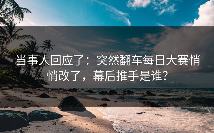 当事人回应了:突然翻车每日大赛悄悄改了,幕后推手是谁? 当事人回应了:突然翻车每日大赛悄悄改了,幕后推手是谁?