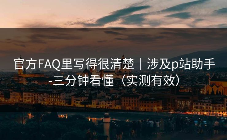 官方FAQ里写得很清楚|涉及p站助手-三分钟看懂(实测有效) 官方FAQ里写得很清楚|涉及p站助手-三分钟看懂(实测有效)