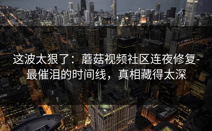 这波太狠了:蘑菇视频社区连夜修复-最催泪的时间线,真相藏得太深 这波太狠了:蘑菇视频社区连夜修复-最催泪的时间线,真相藏得太深