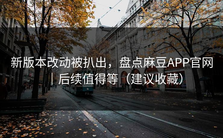 新版本改动被扒出,盘点麻豆APP官网|后续值得等(建议收藏) 新版本改动被扒出,盘点麻豆APP官网|后续值得等(建议收藏)