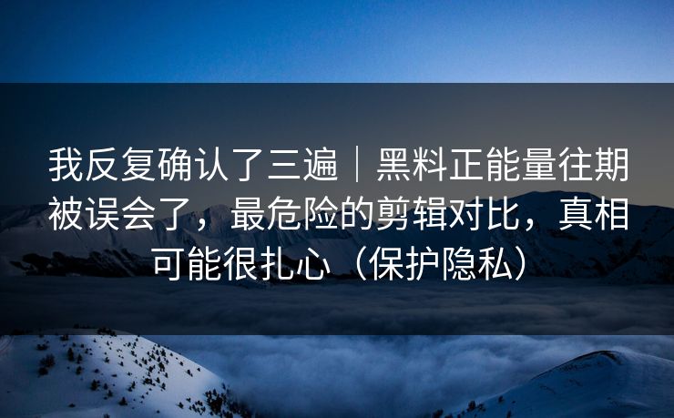 我反复确认了三遍|黑料正能量往期被误会了,最危险的剪辑对比,真相可能很扎心(保护隐私) 我反复确认了三遍|黑料正能量往期被误会了,最危险的剪辑对比,真相可能很扎心(保护隐私)