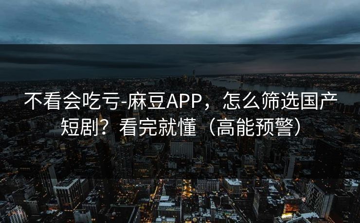 不看会吃亏-麻豆APP,怎么筛选国产短剧?看完就懂(高能预警) 不看会吃亏-麻豆APP,怎么筛选国产短剧?看完就懂(高能预警)
