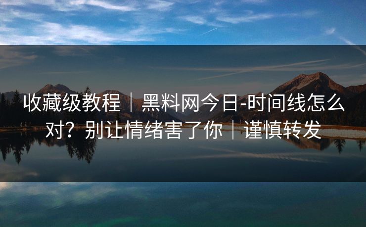 收藏级教程|黑料网今日-时间线怎么对?别让情绪害了你|谨慎转发 收藏级教程|黑料网今日-时间线怎么对?别让情绪害了你|谨慎转发