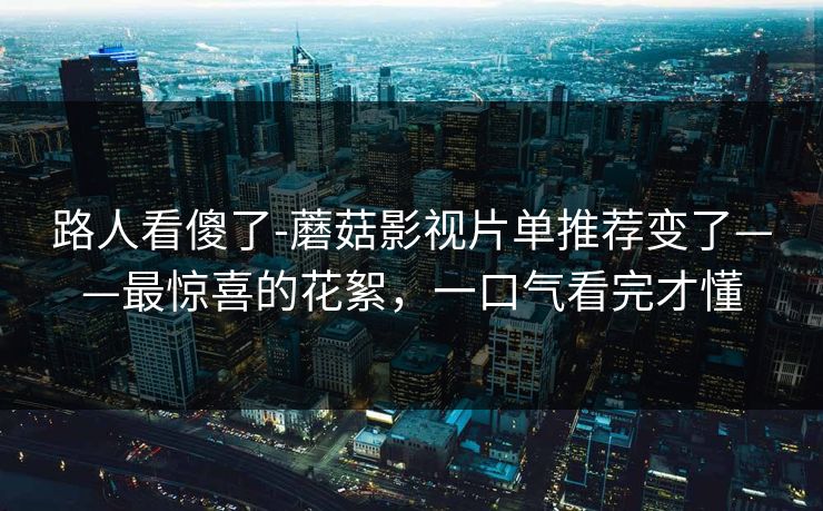 路人看傻了-蘑菇影视片单推荐变了——最惊喜的花絮,一口气看完才懂 路人看傻了-蘑菇影视片单推荐变了——最惊喜的花絮,一口气看完才懂