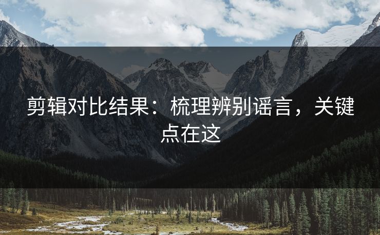 剪辑对比结果:梳理辨别谣言,关键点在这 剪辑对比结果:梳理辨别谣言,关键点在这
