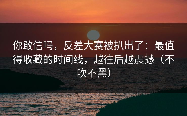 你敢信吗,反差大赛被扒出了:最值得收藏的时间线,越往后越震撼(不吹不黑) 你敢信吗,反差大赛被扒出了:最值得收藏的时间线,越往后越震撼(不吹不黑)