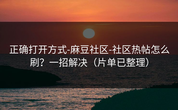 正确打开方式-麻豆社区-社区热帖怎么刷?一招解决(片单已整理) 正确打开方式-麻豆社区-社区热帖怎么刷?一招解决(片单已整理)