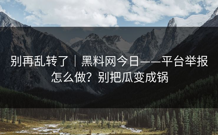 别再乱转了|黑料网今日——平台举报怎么做?别把瓜变成锅 别再乱转了|黑料网今日——平台举报怎么做?别把瓜变成锅
