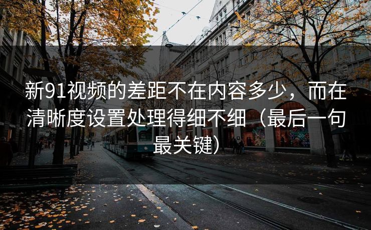 新91视频的差距不在内容多少,而在清晰度设置处理得细不细(最后一句最关键) 新91视频的差距不在内容多少,而在清晰度设置处理得细不细(最后一句最关键)