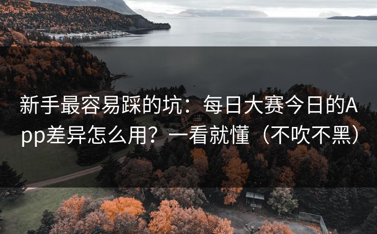 新手最容易踩的坑：每日大赛今日的App差异怎么用？一看就懂（不吹不黑）