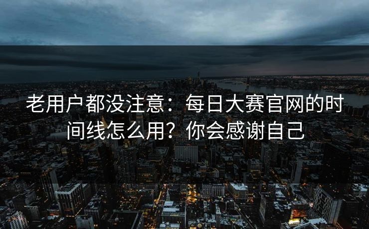 老用户都没注意：每日大赛官网的时间线怎么用？你会感谢自己