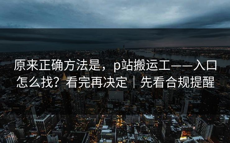 原来正确方法是，p站搬运工——入口怎么找？看完再决定｜先看合规提醒