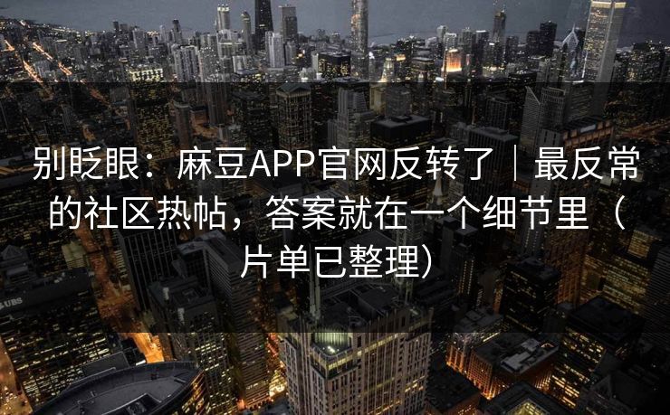别眨眼：麻豆APP官网反转了｜最反常的社区热帖，答案就在一个细节里（片单已整理）