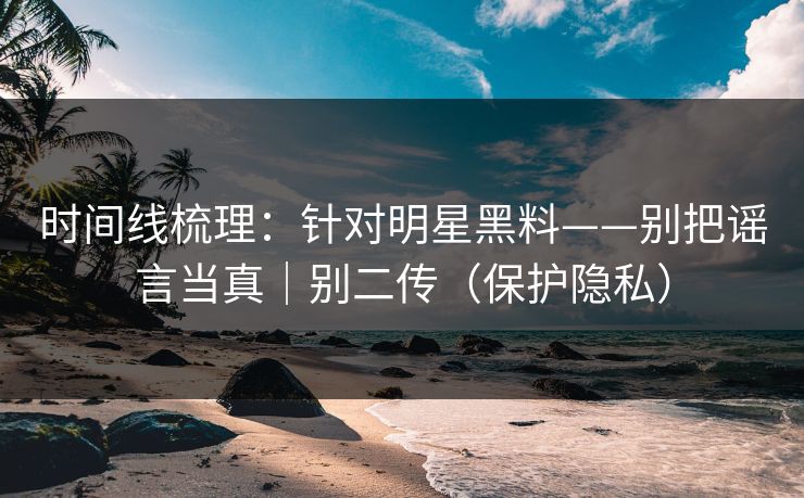 时间线梳理：针对明星黑料——别把谣言当真｜别二传（保护隐私）