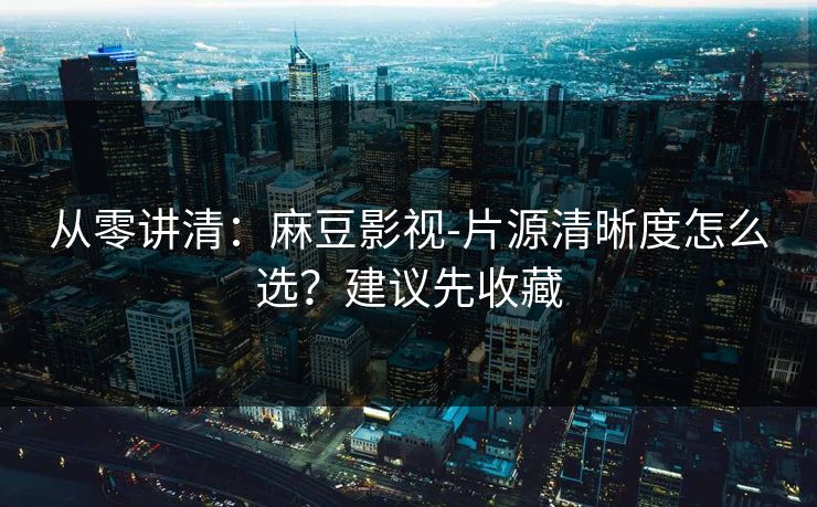 从零讲清：麻豆影视-片源清晰度怎么选？建议先收藏