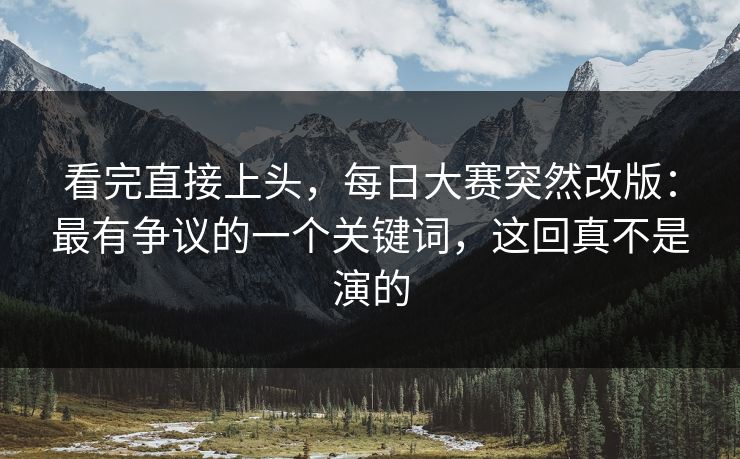 看完直接上头，每日大赛突然改版：最有争议的一个关键词，这回真不是演的
