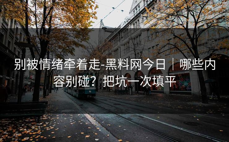 别被情绪牵着走-黑料网今日｜哪些内容别碰？把坑一次填平