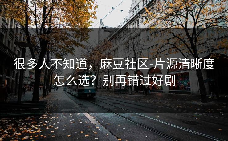 很多人不知道，麻豆社区-片源清晰度怎么选？别再错过好剧