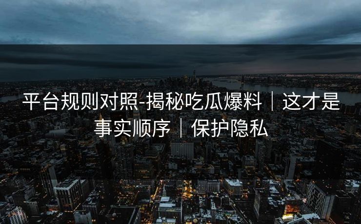 平台规则对照-揭秘吃瓜爆料｜这才是事实顺序｜保护隐私