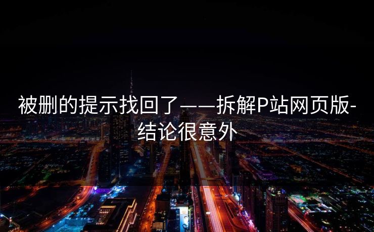 被删的提示找回了——拆解P站网页版-结论很意外