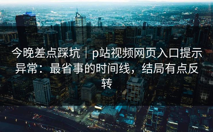 今晚差点踩坑|p站视频网页入口提示异常:最省事的时间线,结局有点反转 今晚差点踩坑|p站视频网页入口提示异常:最省事的时间线,结局有点反转
