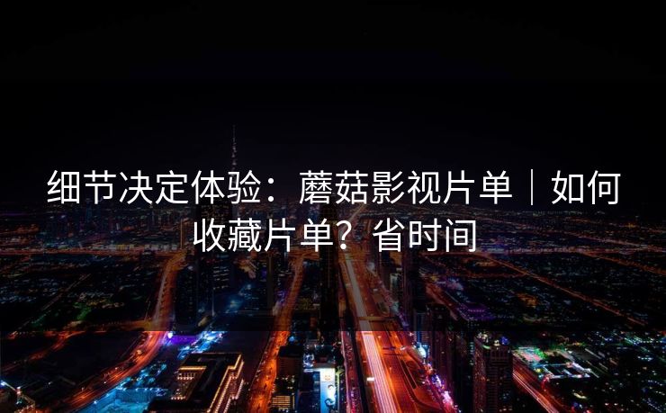 细节决定体验：蘑菇影视片单｜如何收藏片单？省时间