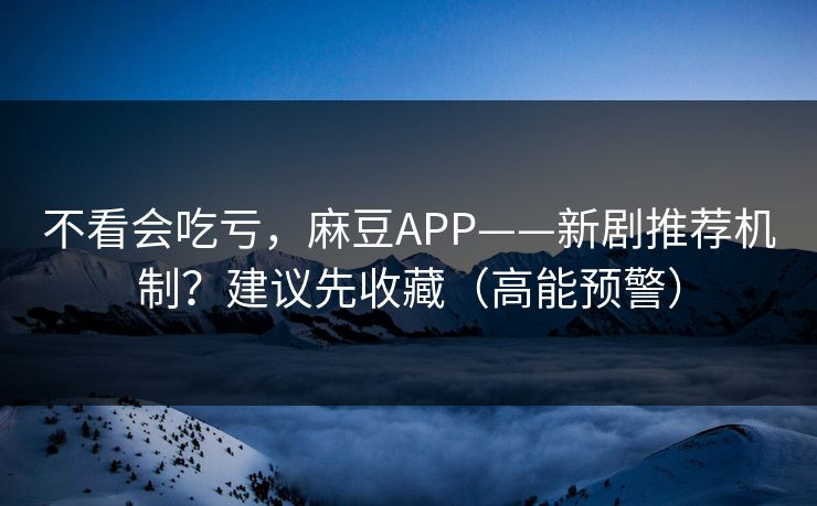 不看会吃亏，麻豆APP——新剧推荐机制？建议先收藏（高能预警）