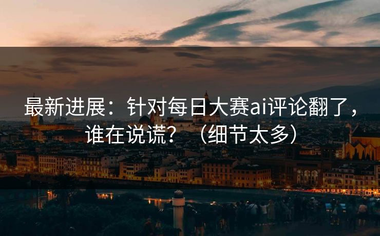 最新进展:针对每日大赛ai评论翻了,谁在说谎?(细节太多) 最新进展:针对每日大赛ai评论翻了,谁在说谎?(细节太多)