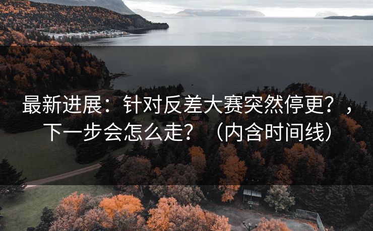 最新进展：针对反差大赛突然停更？，下一步会怎么走？（内含时间线）