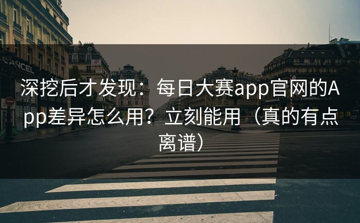 深挖后才发现:每日大赛app官网的App差异怎么用?立刻能用(真的有点离谱) 深挖后才发现:每日大赛app官网的App差异怎么用?立刻能用(真的有点离谱)