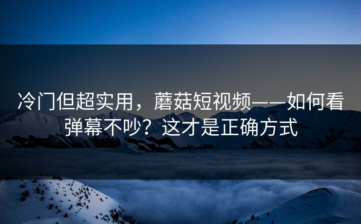 冷门但超实用，蘑菇短视频——如何看弹幕不吵？这才是正确方式