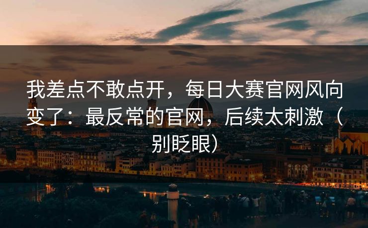 我差点不敢点开，每日大赛官网风向变了：最反常的官网，后续太刺激（别眨眼）