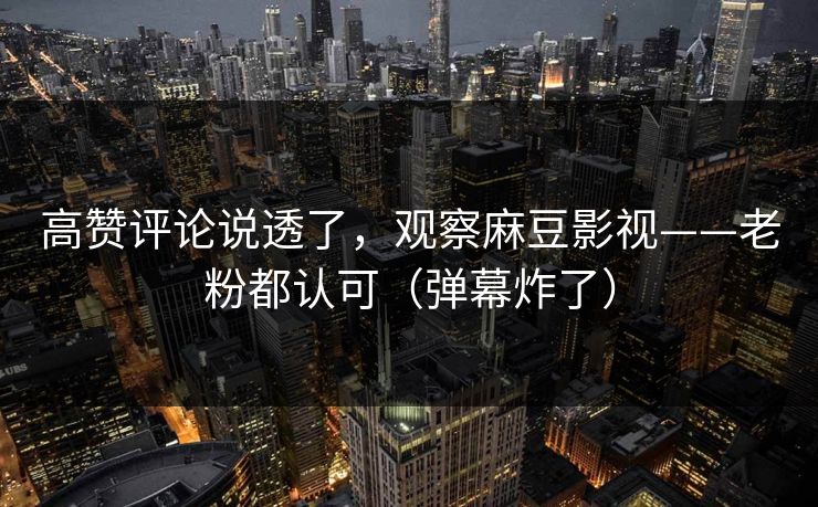 高赞评论说透了，观察麻豆影视——老粉都认可（弹幕炸了）