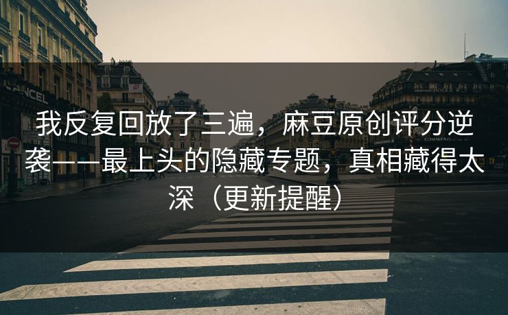 我反复回放了三遍,麻豆原创评分逆袭——最上头的隐藏专题,真相藏得太深(更新提醒) 我反复回放了三遍,麻豆原创评分逆袭——最上头的隐藏专题,真相藏得太深(更新提醒)