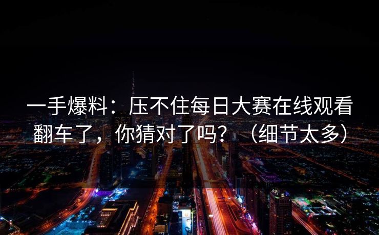 一手爆料：压不住每日大赛在线观看翻车了，你猜对了吗？（细节太多）
