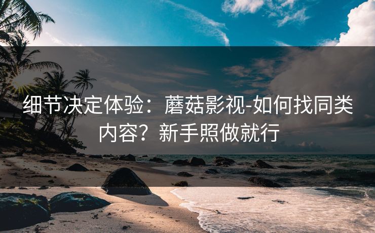 细节决定体验:蘑菇影视-如何找同类内容?新手照做就行 细节决定体验:蘑菇影视-如何找同类内容?新手照做就行