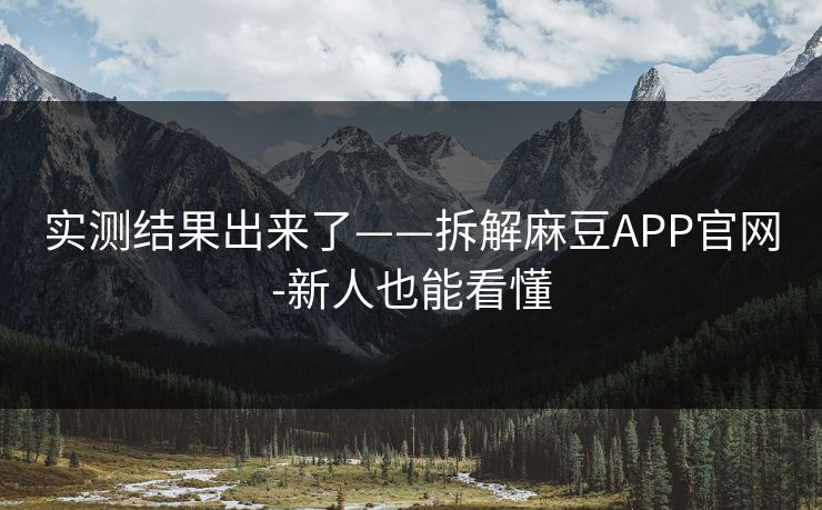 实测结果出来了——拆解麻豆APP官网-新人也能看懂