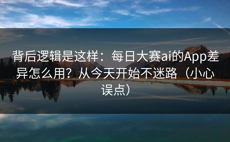 背后逻辑是这样:每日大赛ai的App差异怎么用?从今天开始不迷路(小心误点) 背后逻辑是这样:每日大赛ai的App差异怎么用?从今天开始不迷路(小心误点)